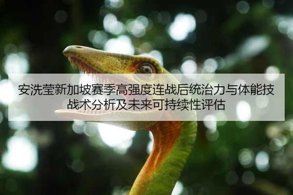 安洗莹新加坡赛季高强度连战后统治力与体能技战术分析及未来可持续性评估