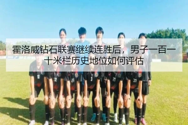 霍洛威钻石联赛继续连胜后，男子一百一十米栏历史地位如何评估