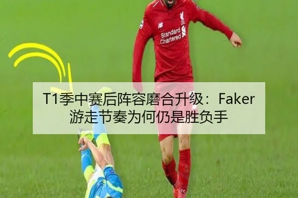 T1季中赛后阵容磨合升级：Faker游走节奏为何仍是胜负手