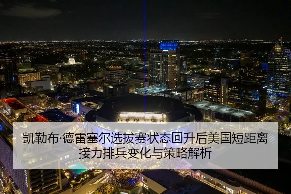 凯勒布·德雷塞尔选拔赛状态回升后美国短距离接力排兵变化与策略解析