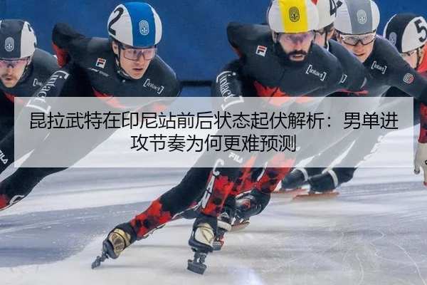 昆拉武特在印尼站前后状态起伏解析：男单进攻节奏为何更难预测