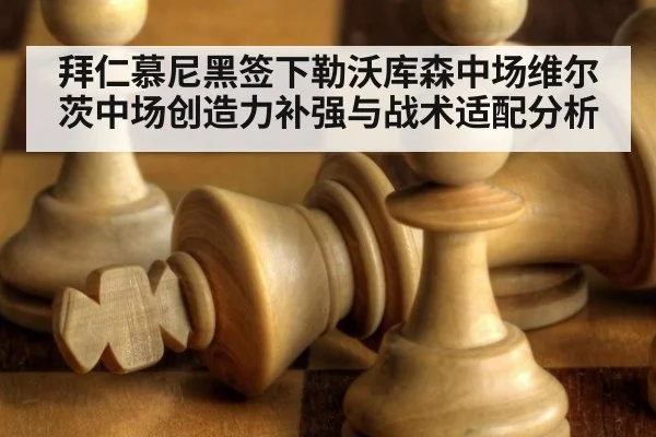 拜仁慕尼黑签下勒沃库森中场维尔茨中场创造力补强与战术适配分析