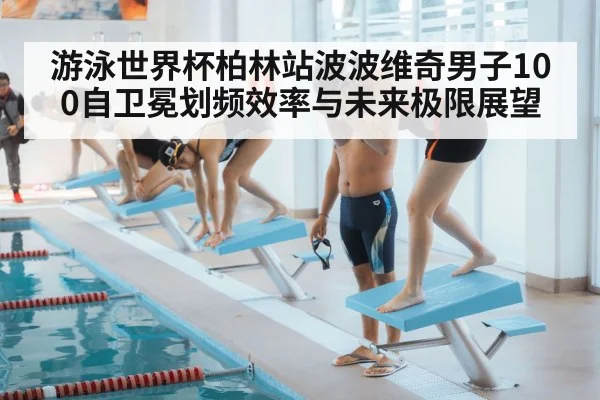 游泳世界杯柏林站波波维奇男子100自卫冕划频效率与未来极限展望